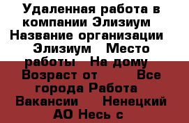 Удаленная работа в компании Элизиум › Название организации ­ Элизиум › Место работы ­ На дому › Возраст от ­ 16 - Все города Работа » Вакансии   . Ненецкий АО,Несь с.